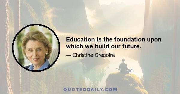 Education is the foundation upon which we build our future.