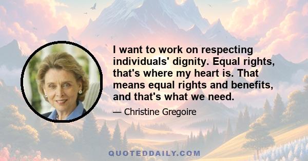 I want to work on respecting individuals' dignity. Equal rights, that's where my heart is. That means equal rights and benefits, and that's what we need.