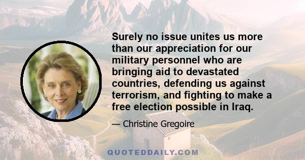 Surely no issue unites us more than our appreciation for our military personnel who are bringing aid to devastated countries, defending us against terrorism, and fighting to make a free election possible in Iraq.