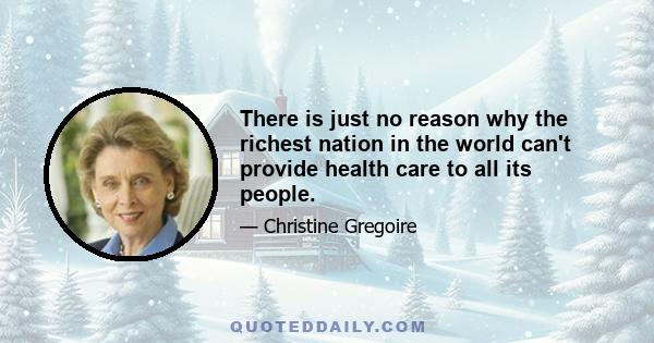 There is just no reason why the richest nation in the world can't provide health care to all its people.