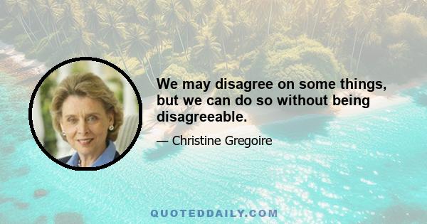 We may disagree on some things, but we can do so without being disagreeable.