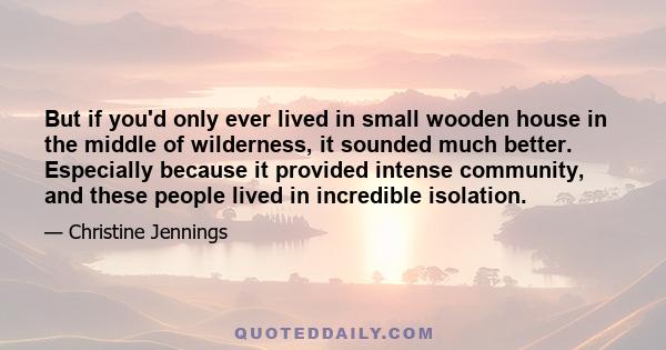 But if you'd only ever lived in small wooden house in the middle of wilderness, it sounded much better. Especially because it provided intense community, and these people lived in incredible isolation.