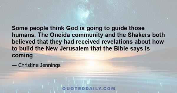 Some people think God is going to guide those humans. The Oneida community and the Shakers both believed that they had received revelations about how to build the New Jerusalem that the Bible says is coming