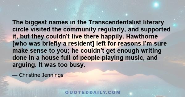 The biggest names in the Transcendentalist literary circle visited the community regularly, and supported it, but they couldn't live there happily. Hawthorne [who was briefly a resident] left for reasons I'm sure make