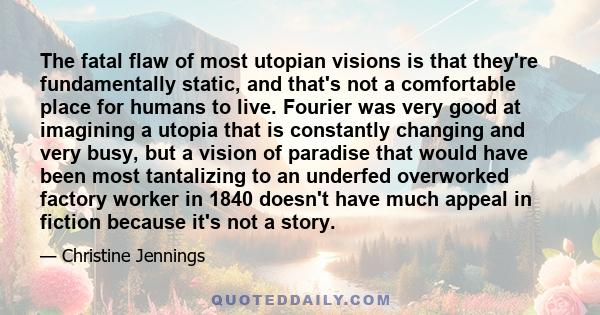 The fatal flaw of most utopian visions is that they're fundamentally static, and that's not a comfortable place for humans to live. Fourier was very good at imagining a utopia that is constantly changing and very busy,