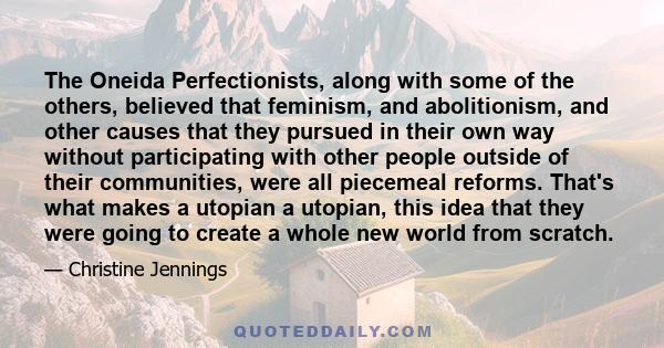 The Oneida Perfectionists, along with some of the others, believed that feminism, and abolitionism, and other causes that they pursued in their own way without participating with other people outside of their