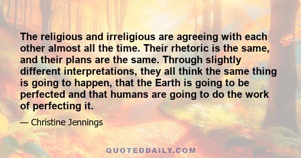 The religious and irreligious are agreeing with each other almost all the time. Their rhetoric is the same, and their plans are the same. Through slightly different interpretations, they all think the same thing is