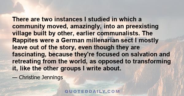 There are two instances I studied in which a community moved, amazingly, into an preexisting village built by other, earlier communalists. The Rappites were a German millenarian sect I mostly leave out of the story,