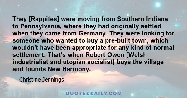 They [Rappites] were moving from Southern Indiana to Pennsylvania, where they had originally settled when they came from Germany. They were looking for someone who wanted to buy a pre-built town, which wouldn't have