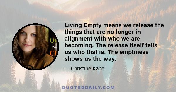 Living Empty means we release the things that are no longer in alignment with who we are becoming. The release itself tells us who that is. The emptiness shows us the way.