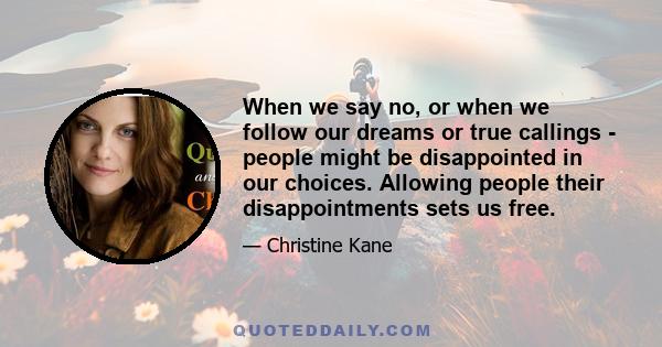 When we say no, or when we follow our dreams or true callings - people might be disappointed in our choices. Allowing people their disappointments sets us free.