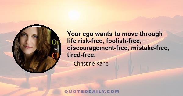 Your ego wants to move through life risk-free, foolish-free, discouragement-free, mistake-free, tired-free.