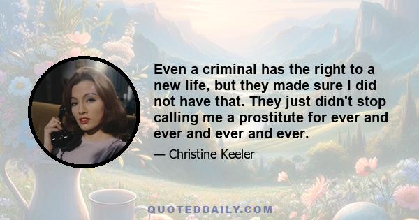 Even a criminal has the right to a new life, but they made sure I did not have that. They just didn't stop calling me a prostitute for ever and ever and ever and ever.