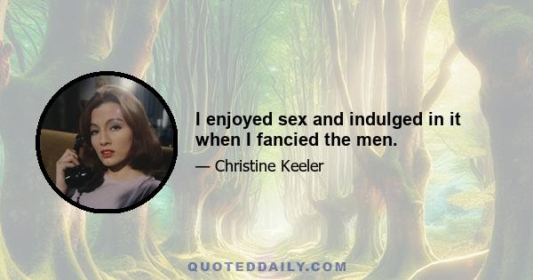 I enjoyed sex and indulged in it when I fancied the men.