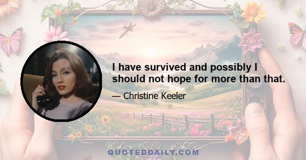 I have survived and possibly I should not hope for more than that.