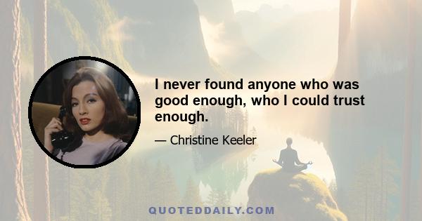 I never found anyone who was good enough, who I could trust enough.