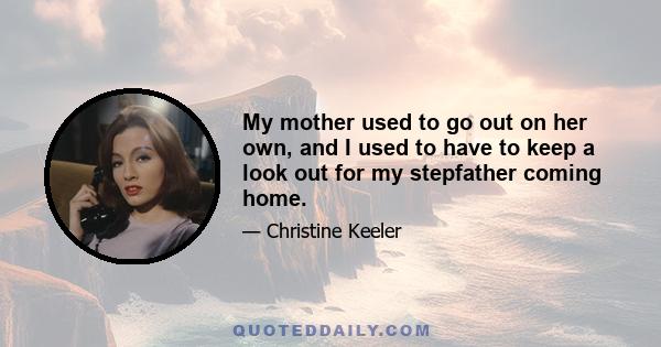 My mother used to go out on her own, and I used to have to keep a look out for my stepfather coming home.