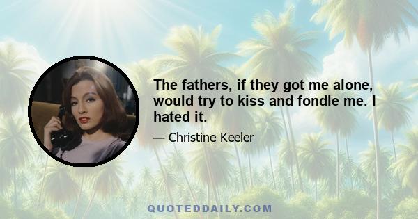 The fathers, if they got me alone, would try to kiss and fondle me. I hated it.