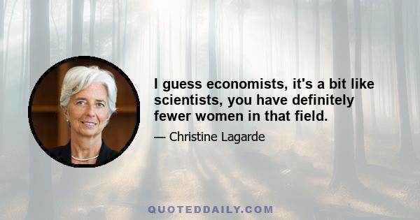 I guess economists, it's a bit like scientists, you have definitely fewer women in that field.