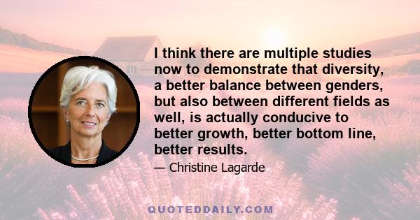 I think there are multiple studies now to demonstrate that diversity, a better balance between genders, but also between different fields as well, is actually conducive to better growth, better bottom line, better