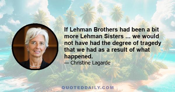 If Lehman Brothers had been a bit more Lehman Sisters ... we would not have had the degree of tragedy that we had as a result of what happened.