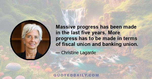 Massive progress has been made in the last five years. More progress has to be made in terms of fiscal union and banking union.