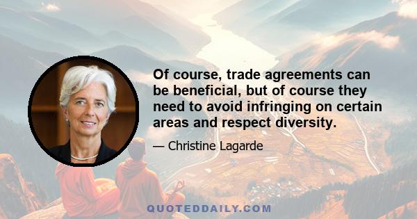 Of course, trade agreements can be beneficial, but of course they need to avoid infringing on certain areas and respect diversity.