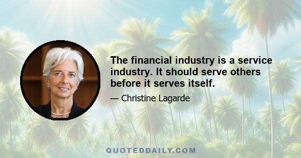 The financial industry is a service industry. It should serve others before it serves itself.