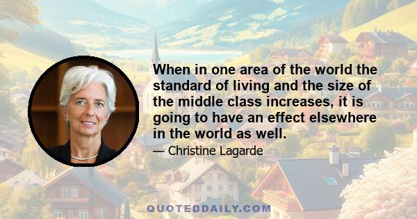 When in one area of the world the standard of living and the size of the middle class increases, it is going to have an effect elsewhere in the world as well.