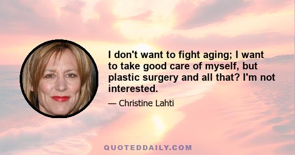 I don't want to fight aging; I want to take good care of myself, but plastic surgery and all that? I'm not interested.