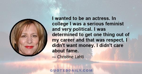 I wanted to be an actress. In college I was a serious feminist and very political. I was determined to get one thing out of my career and that was respect. I didn't want money. I didn't care about fame.