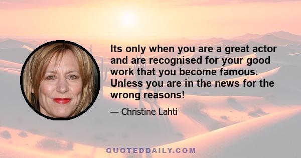 Its only when you are a great actor and are recognised for your good work that you become famous. Unless you are in the news for the wrong reasons!
