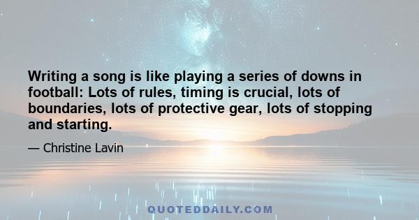 Writing a song is like playing a series of downs in football: Lots of rules, timing is crucial, lots of boundaries, lots of protective gear, lots of stopping and starting.