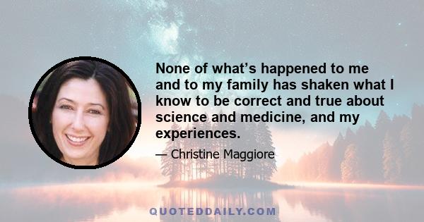 None of what’s happened to me and to my family has shaken what I know to be correct and true about science and medicine, and my experiences.