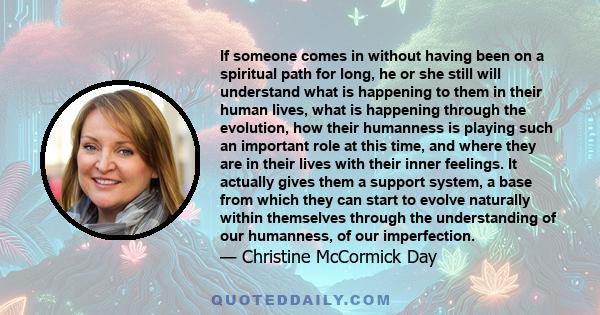 If someone comes in without having been on a spiritual path for long, he or she still will understand what is happening to them in their human lives, what is happening through the evolution, how their humanness is