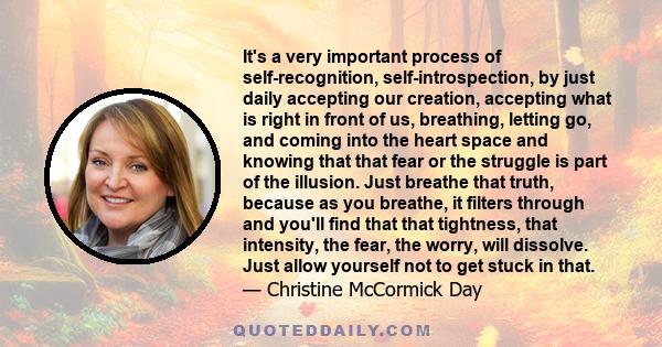 It's a very important process of self-recognition, self-introspection, by just daily accepting our creation, accepting what is right in front of us, breathing, letting go, and coming into the heart space and knowing