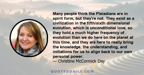 Many people think the Pleiadians are in spirit form, but they're not. They exist as a civilization in the fifth/sixth dimensional evolution, which is unconditional love, so they hold a much higher frequency of evolution 