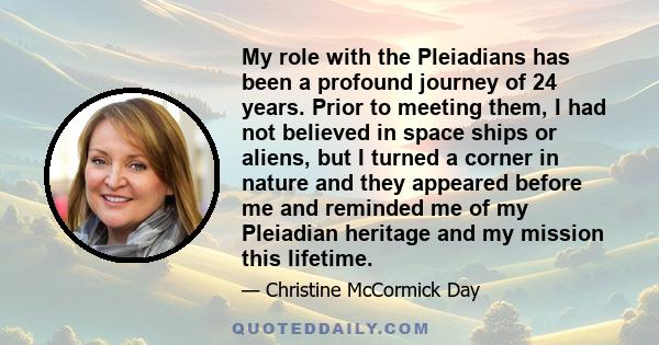 My role with the Pleiadians has been a profound journey of 24 years. Prior to meeting them, I had not believed in space ships or aliens, but I turned a corner in nature and they appeared before me and reminded me of my