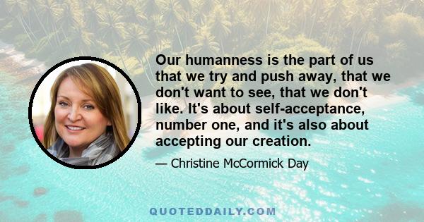 Our humanness is the part of us that we try and push away, that we don't want to see, that we don't like. It's about self-acceptance, number one, and it's also about accepting our creation.