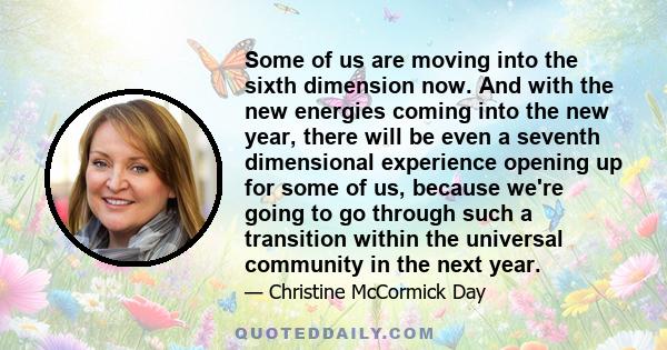 Some of us are moving into the sixth dimension now. And with the new energies coming into the new year, there will be even a seventh dimensional experience opening up for some of us, because we're going to go through