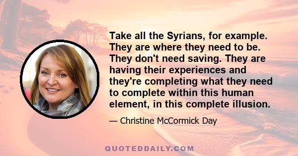 Take all the Syrians, for example. They are where they need to be. They don't need saving. They are having their experiences and they're completing what they need to complete within this human element, in this complete