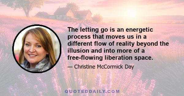 The letting go is an energetic process that moves us in a different flow of reality beyond the illusion and into more of a free-flowing liberation space.