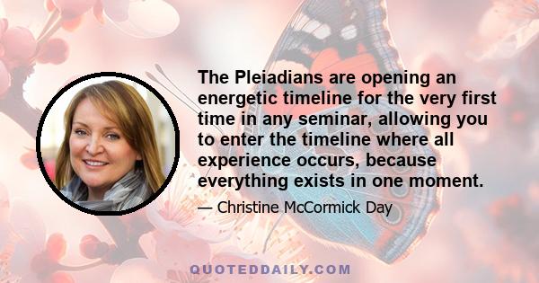 The Pleiadians are opening an energetic timeline for the very first time in any seminar, allowing you to enter the timeline where all experience occurs, because everything exists in one moment.