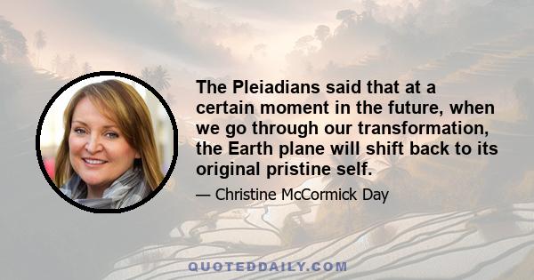 The Pleiadians said that at a certain moment in the future, when we go through our transformation, the Earth plane will shift back to its original pristine self.