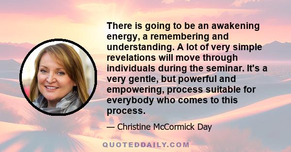 There is going to be an awakening energy, a remembering and understanding. A lot of very simple revelations will move through individuals during the seminar. It's a very gentle, but powerful and empowering, process