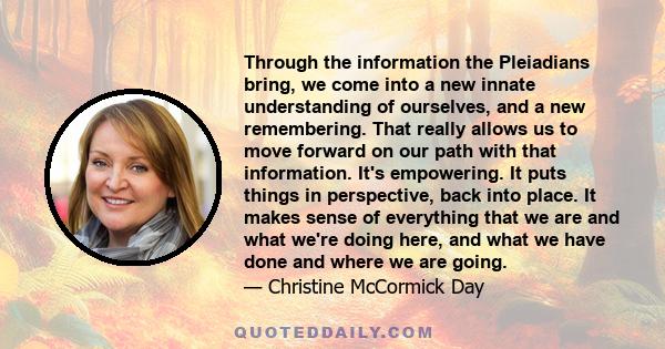 Through the information the Pleiadians bring, we come into a new innate understanding of ourselves, and a new remembering. That really allows us to move forward on our path with that information. It's empowering. It