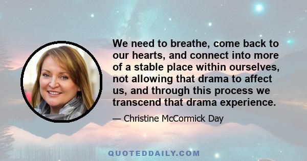 We need to breathe, come back to our hearts, and connect into more of a stable place within ourselves, not allowing that drama to affect us, and through this process we transcend that drama experience.