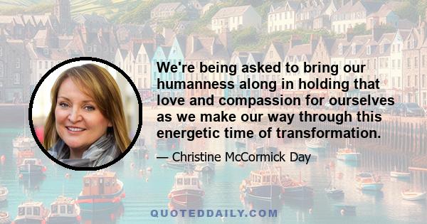 We're being asked to bring our humanness along in holding that love and compassion for ourselves as we make our way through this energetic time of transformation.