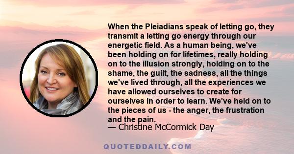 When the Pleiadians speak of letting go, they transmit a letting go energy through our energetic field. As a human being, we've been holding on for lifetimes, really holding on to the illusion strongly, holding on to