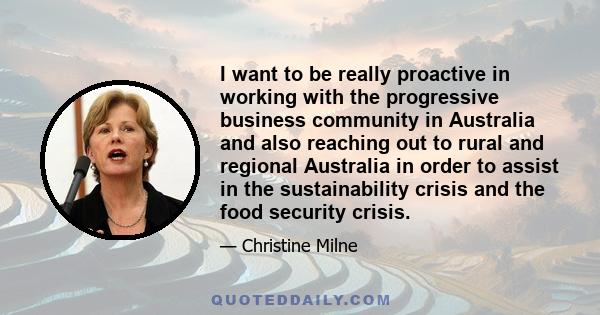 I want to be really proactive in working with the progressive business community in Australia and also reaching out to rural and regional Australia in order to assist in the sustainability crisis and the food security